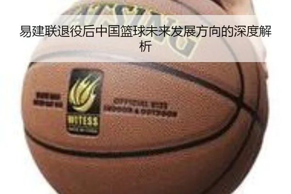 易建联退役后中国篮球未来发展方向的深度解析